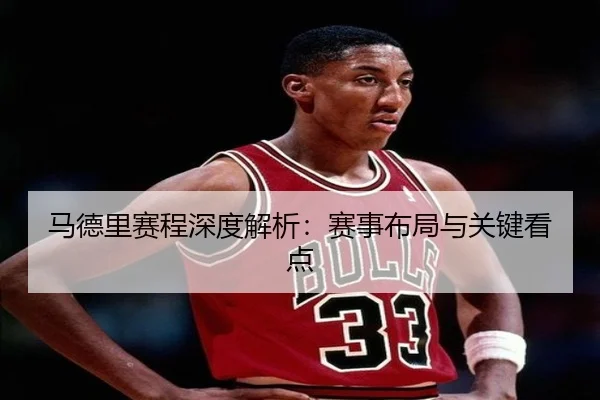 马德里赛程深度解析：赛事布局与关键看点